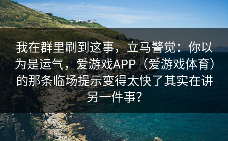 我在群里刷到这事，立马警觉：你以为是运气，爱游戏APP（爱游戏体育）的那条临场提示变得太快了其实在讲另一件事？