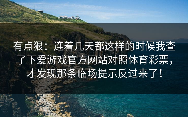 有点狠：连着几天都这样的时候我查了下爱游戏官方网站对照体育彩票，才发现那条临场提示反过来了！