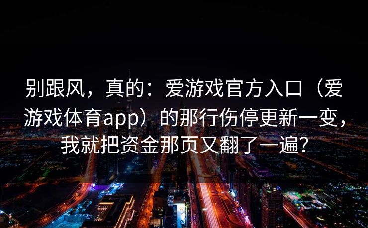 别跟风，真的：爱游戏官方入口（爱游戏体育app）的那行伤停更新一变，我就把资金那页又翻了一遍？