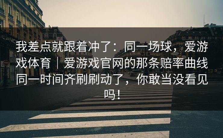 我差点就跟着冲了：同一场球，爱游戏体育｜爱游戏官网的那条赔率曲线同一时间齐刷刷动了，你敢当没看见吗！