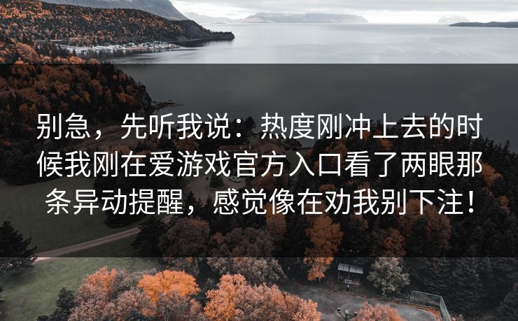 别急，先听我说：热度刚冲上去的时候我刚在爱游戏官方入口看了两眼那条异动提醒，感觉像在劝我别下注！