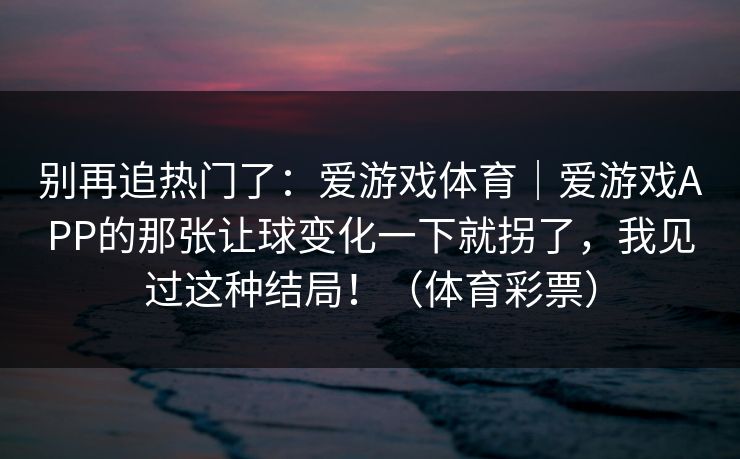 别再追热门了：爱游戏体育｜爱游戏APP的那张让球变化一下就拐了，我见过这种结局！（体育彩票）