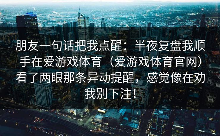 朋友一句话把我点醒：半夜复盘我顺手在爱游戏体育（爱游戏体育官网）看了两眼那条异动提醒，感觉像在劝我别下注！