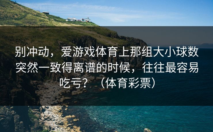 别冲动，爱游戏体育上那组大小球数突然一致得离谱的时候，往往最容易吃亏？（体育彩票）