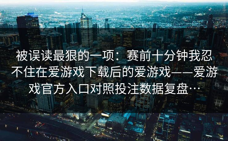 被误读最狠的一项：赛前十分钟我忍不住在爱游戏下载后的爱游戏——爱游戏官方入口对照投注数据复盘…