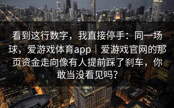 看到这行数字，我直接停手：同一场球，爱游戏体育app｜爱游戏官网的那页资金走向像有人提前踩了刹车，你敢当没看见吗？