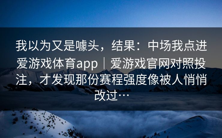 我以为又是噱头，结果：中场我点进爱游戏体育app｜爱游戏官网对照投注，才发现那份赛程强度像被人悄悄改过…