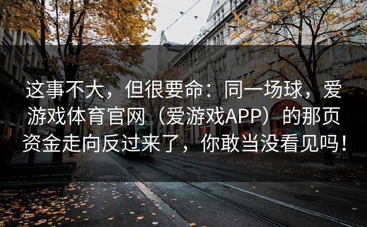 这事不大，但很要命：同一场球，爱游戏体育官网（爱游戏APP）的那页资金走向反过来了，你敢当没看见吗！