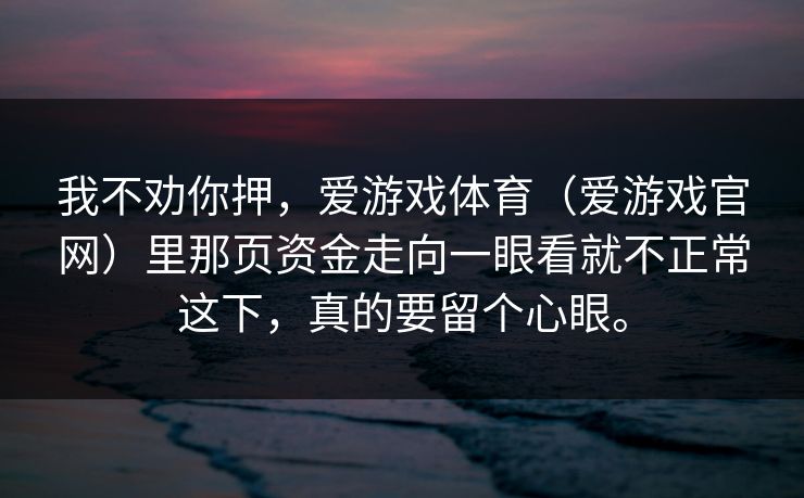 我不劝你押，爱游戏体育（爱游戏官网）里那页资金走向一眼看就不正常这下，真的要留个心眼。