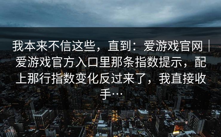 我本来不信这些，直到：爱游戏官网｜爱游戏官方入口里那条指数提示，配上那行指数变化反过来了，我直接收手…