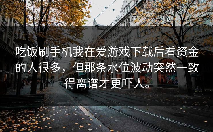 吃饭刷手机我在爱游戏下载后看资金的人很多，但那条水位波动突然一致得离谱才更吓人。