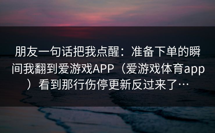 朋友一句话把我点醒：准备下单的瞬间我翻到爱游戏APP（爱游戏体育app）看到那行伤停更新反过来了…