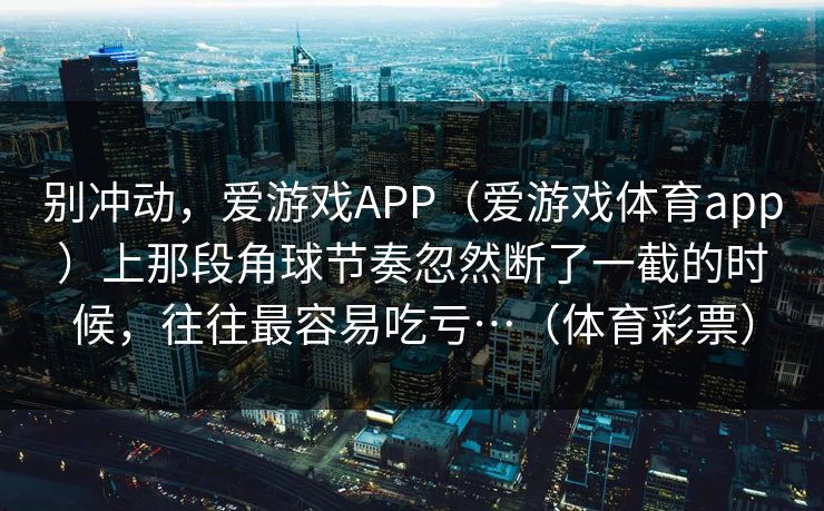 别冲动，爱游戏APP（爱游戏体育app）上那段角球节奏忽然断了一截的时候，往往最容易吃亏…（体育彩票）