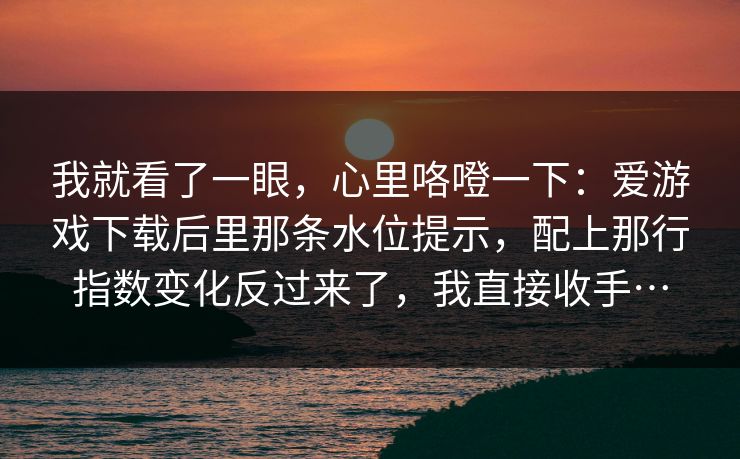 我就看了一眼，心里咯噔一下：爱游戏下载后里那条水位提示，配上那行指数变化反过来了，我直接收手…