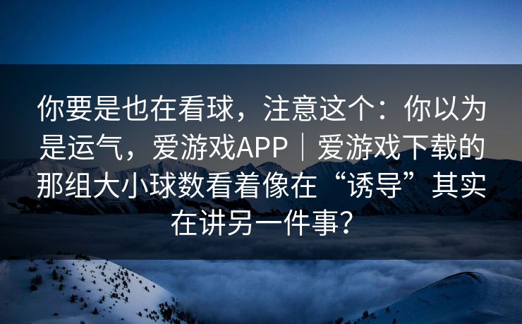 你要是也在看球，注意这个：你以为是运气，爱游戏APP｜爱游戏下载的那组大小球数看着像在“诱导”其实在讲另一件事？
