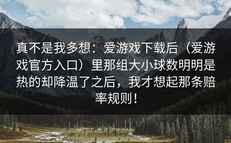 真不是我多想：爱游戏下载后（爱游戏官方入口）里那组大小球数明明是热的却降温了之后，我才想起那条赔率规则！