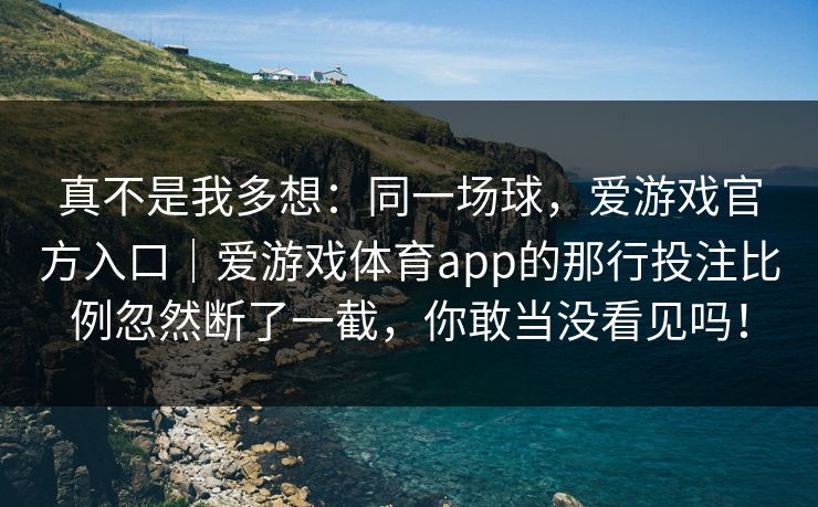 真不是我多想：同一场球，爱游戏官方入口｜爱游戏体育app的那行投注比例忽然断了一截，你敢当没看见吗！