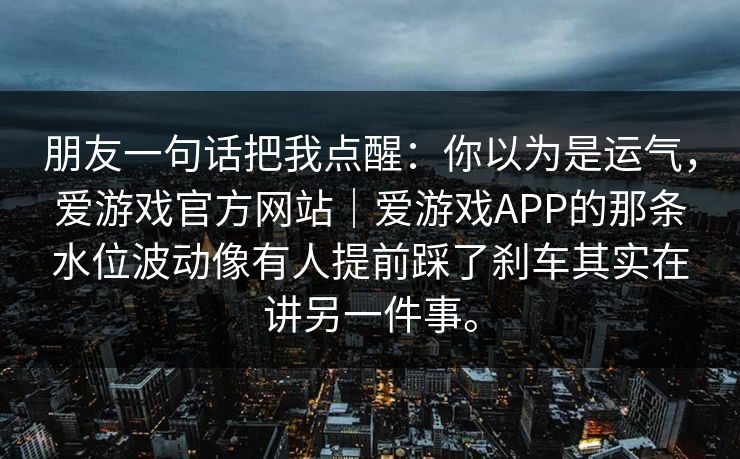 朋友一句话把我点醒：你以为是运气，爱游戏官方网站｜爱游戏APP的那条水位波动像有人提前踩了刹车其实在讲另一件事。