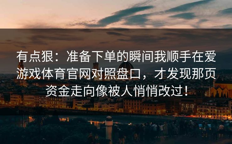 有点狠：准备下单的瞬间我顺手在爱游戏体育官网对照盘口，才发现那页资金走向像被人悄悄改过！