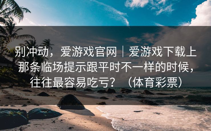 别冲动，爱游戏官网｜爱游戏下载上那条临场提示跟平时不一样的时候，往往最容易吃亏？（体育彩票）