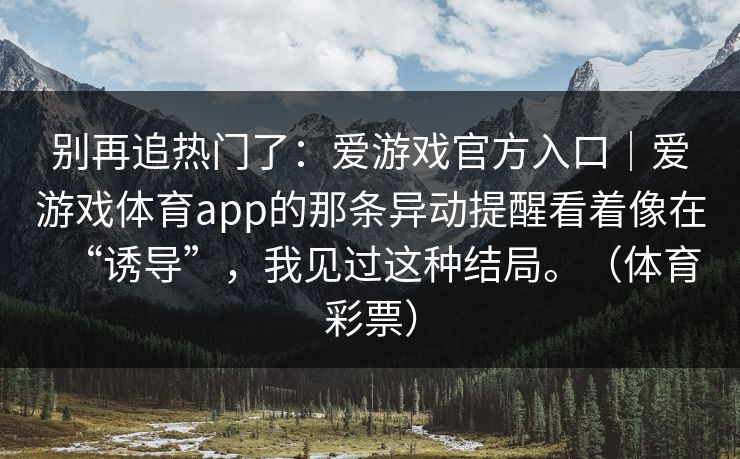 别再追热门了：爱游戏官方入口｜爱游戏体育app的那条异动提醒看着像在“诱导”，我见过这种结局。（体育彩票）