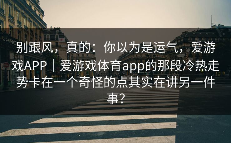 别跟风，真的：你以为是运气，爱游戏APP｜爱游戏体育app的那段冷热走势卡在一个奇怪的点其实在讲另一件事？
