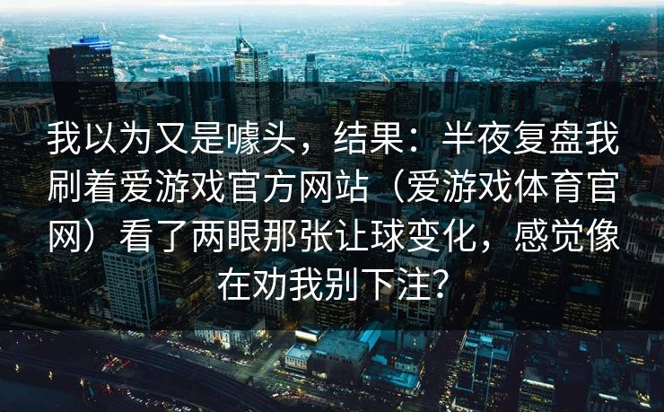 我以为又是噱头，结果：半夜复盘我刷着爱游戏官方网站（爱游戏体育官网）看了两眼那张让球变化，感觉像在劝我别下注？