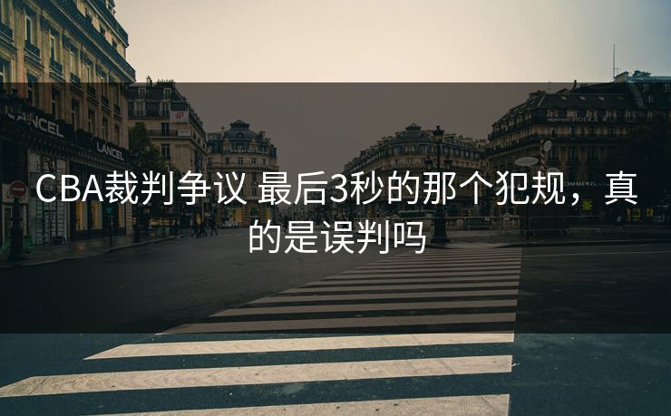 CBA裁判争议 最后3秒的那个犯规，真的是误判吗