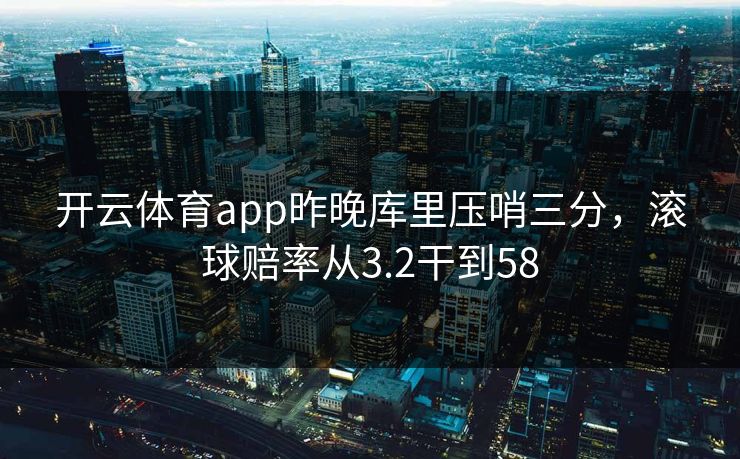 开云体育app昨晚库里压哨三分，滚球赔率从3.2干到58