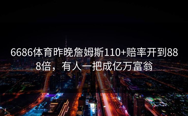 6686体育昨晚詹姆斯110+赔率开到888倍，有人一把成亿万富翁