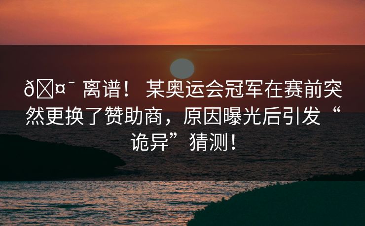 🤯 离谱！ 某奥运会冠军在赛前突然更换了赞助商，原因曝光后引发“诡异”猜测！
