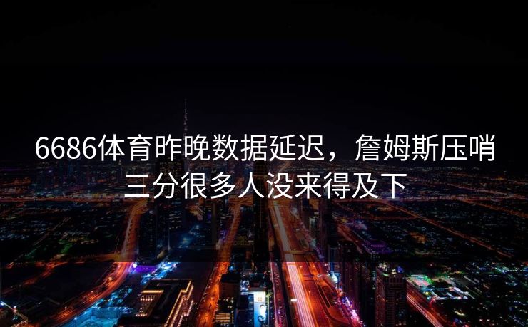 6686体育昨晚数据延迟，詹姆斯压哨三分很多人没来得及下