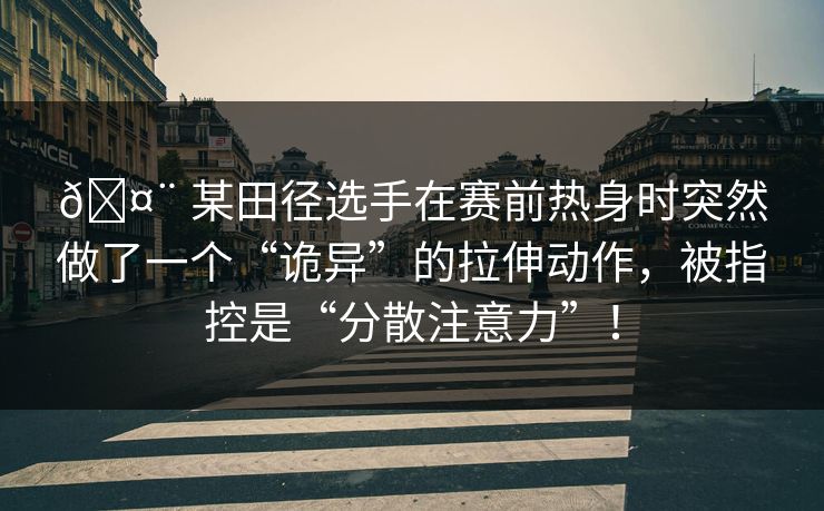 🤨 某田径选手在赛前热身时突然做了一个“诡异”的拉伸动作，被指控是“分散注意力”！