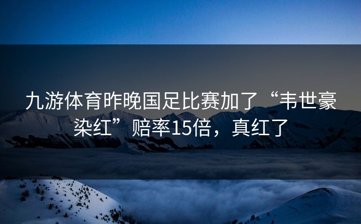 九游体育昨晚国足比赛加了“韦世豪染红”赔率15倍，真红了