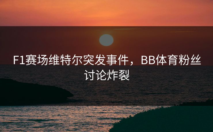 F1赛场维特尔突发事件，BB体育粉丝讨论炸裂