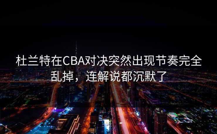 杜兰特在CBA对决突然出现节奏完全乱掉，连解说都沉默了