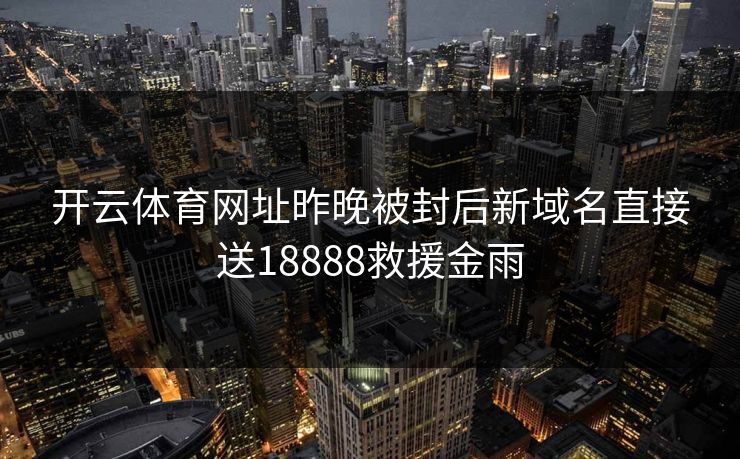 开云体育网址昨晚被封后新域名直接送18888救援金雨