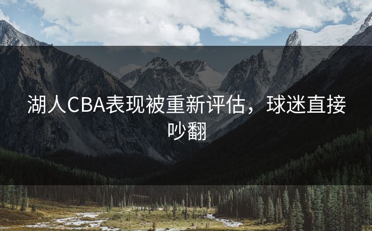 湖人CBA表现被重新评估，球迷直接吵翻
