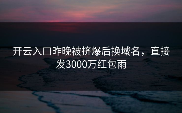 开云入口昨晚被挤爆后换域名，直接发3000万红包雨