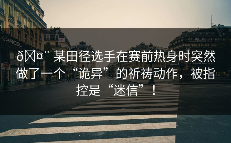 🤨 某田径选手在赛前热身时突然做了一个“诡异”的祈祷动作，被指控是“迷信”！
