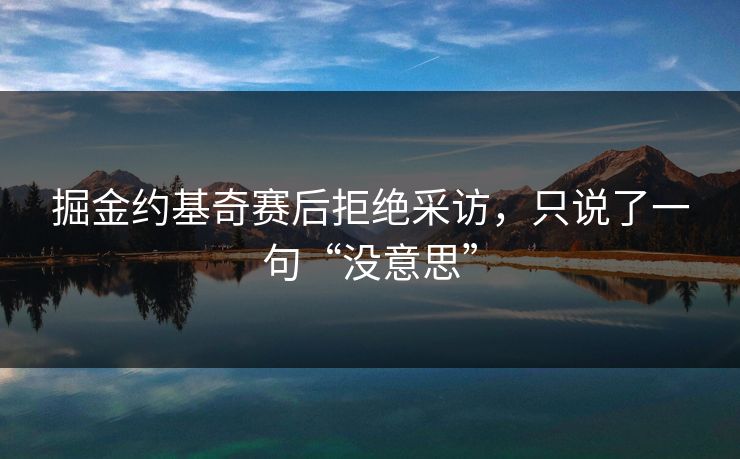 掘金约基奇赛后拒绝采访，只说了一句“没意思”