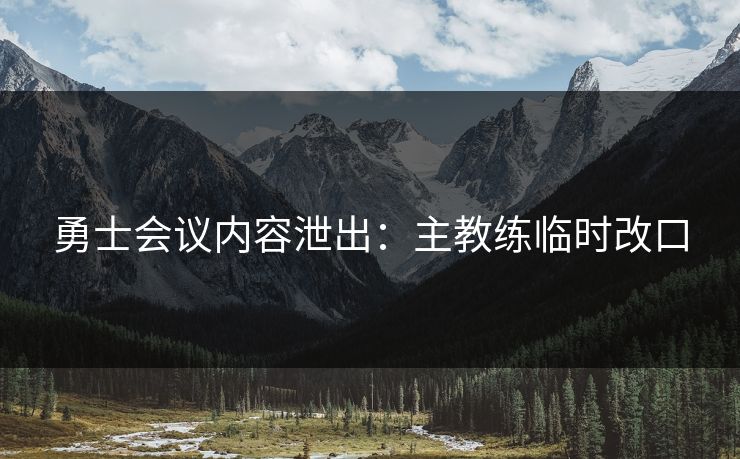 勇士会议内容泄出：主教练临时改口