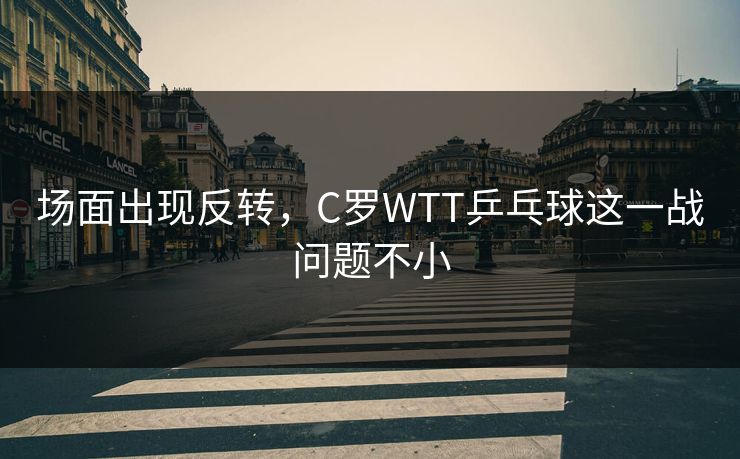场面出现反转，C罗WTT乒乓球这一战问题不小
