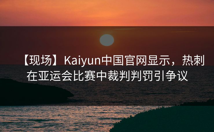 【现场】Kaiyun中国官网显示,热刺在亚运会比赛中裁判判罚引争议 【现场】Kaiyun中国官网显示,热刺在亚运会比赛中裁判判罚引争议
