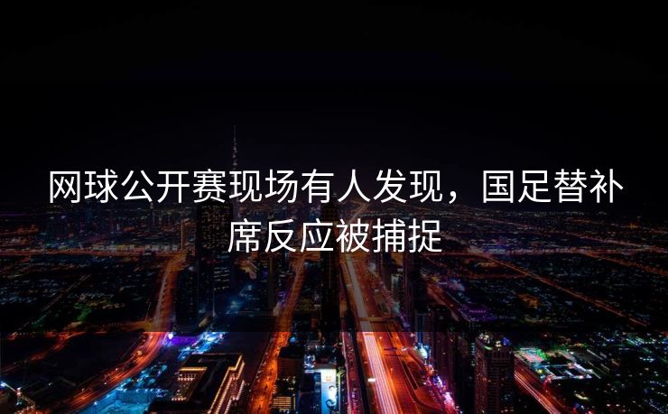 网球公开赛现场有人发现，国足替补席反应被捕捉