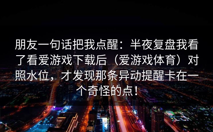 朋友一句话把我点醒：半夜复盘我看了看爱游戏下载后（爱游戏体育）对照水位，才发现那条异动提醒卡在一个奇怪的点！