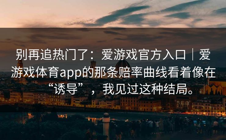 别再追热门了：爱游戏官方入口｜爱游戏体育app的那条赔率曲线看着像在“诱导”，我见过这种结局。