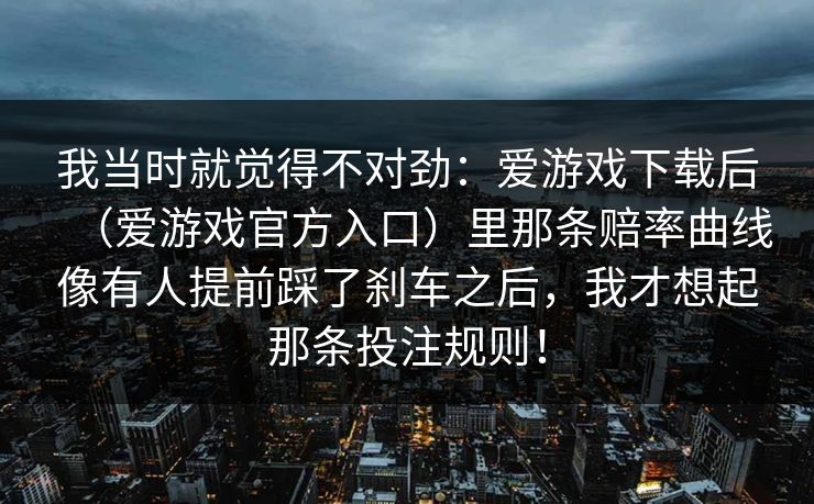我当时就觉得不对劲：爱游戏下载后（爱游戏官方入口）里那条赔率曲线像有人提前踩了刹车之后，我才想起那条投注规则！