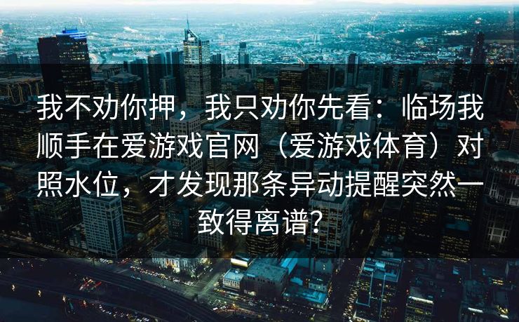 我不劝你押，我只劝你先看：临场我顺手在爱游戏官网（爱游戏体育）对照水位，才发现那条异动提醒突然一致得离谱？