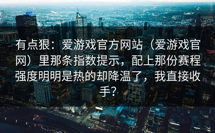 有点狠：爱游戏官方网站（爱游戏官网）里那条指数提示，配上那份赛程强度明明是热的却降温了，我直接收手？